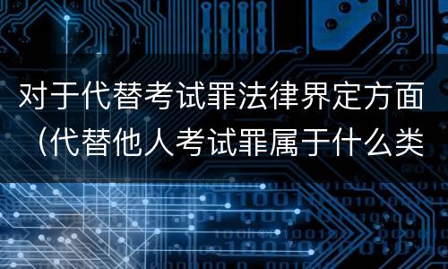 对于代替考试罪法律界定方面（代替他人考试罪属于什么类犯罪）