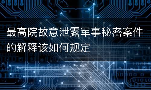 最高院故意泄露军事秘密案件的解释该如何规定