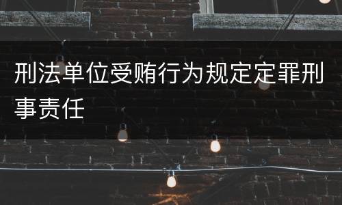 刑法单位受贿行为规定定罪刑事责任
