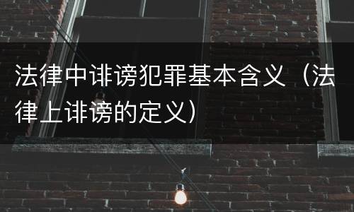 法律中诽谤犯罪基本含义（法律上诽谤的定义）