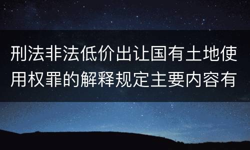 刑法非法低价出让国有土地使用权罪的解释规定主要内容有哪些