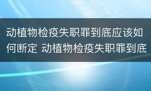 动植物检疫失职罪到底应该如何断定 动植物检疫失职罪到底应该如何断定责任