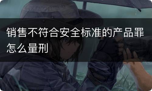 销售不符合安全标准的产品罪怎么量刑