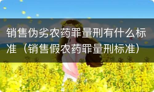 销售伪劣农药罪量刑有什么标准（销售假农药罪量刑标准）