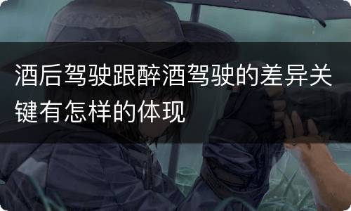酒后驾驶跟醉酒驾驶的差异关键有怎样的体现