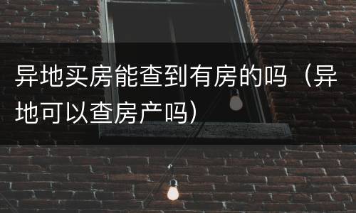 异地买房能查到有房的吗（异地可以查房产吗）