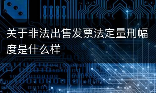 关于非法出售发票法定量刑幅度是什么样