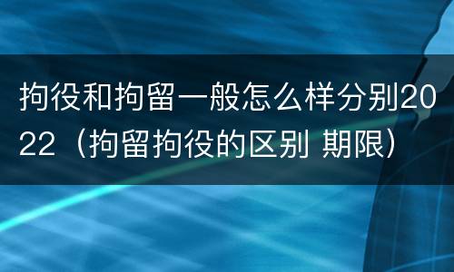 拘役和拘留一般怎么样分别2022（拘留拘役的区别 期限）