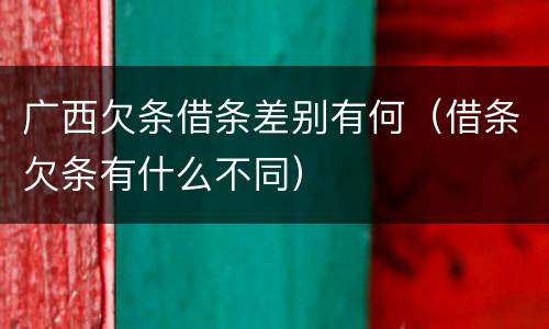 广西欠条借条差别有何（借条欠条有什么不同）