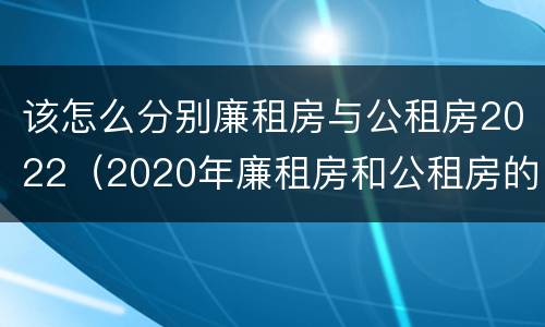 该怎么分别廉租房与公租房2022（2020年廉租房和公租房的区别）