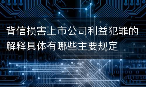 背信损害上市公司利益犯罪的解释具体有哪些主要规定