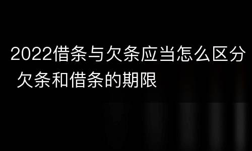 2022借条与欠条应当怎么区分 欠条和借条的期限