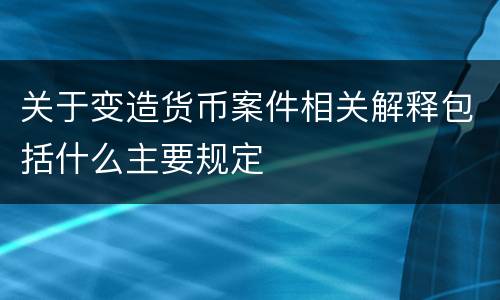关于变造货币案件相关解释包括什么主要规定