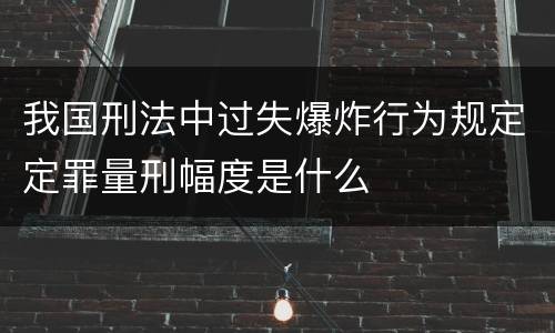我国刑法中过失爆炸行为规定定罪量刑幅度是什么