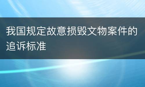 我国规定故意损毁文物案件的追诉标准