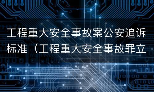 工程重大安全事故案公安追诉标准（工程重大安全事故罪立案标准）