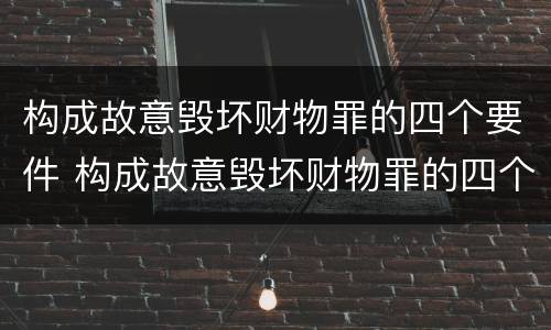 构成故意毁坏财物罪的四个要件 构成故意毁坏财物罪的四个要件是什么