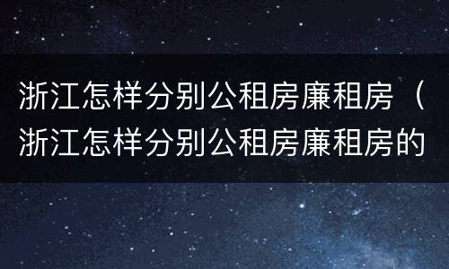 浙江怎样分别公租房廉租房（浙江怎样分别公租房廉租房的）
