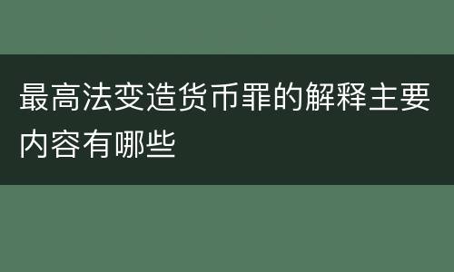 最高法变造货币罪的解释主要内容有哪些