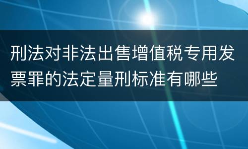 刑法对非法出售增值税专用发票罪的法定量刑标准有哪些