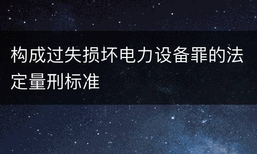 构成过失损坏电力设备罪的法定量刑标准
