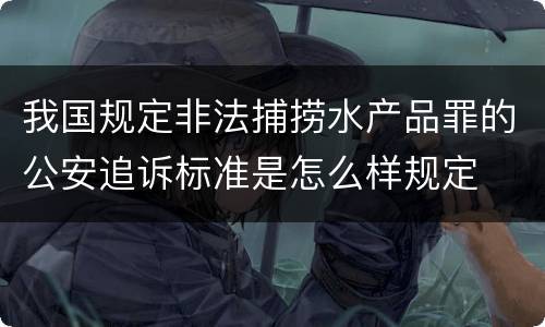 我国规定非法捕捞水产品罪的公安追诉标准是怎么样规定