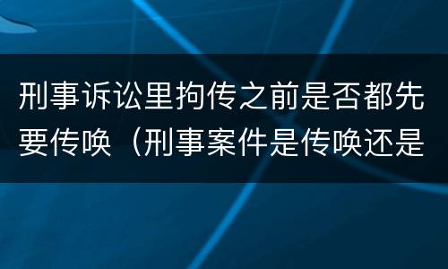 刑事诉讼里拘传之前是否都先要传唤（刑事案件是传唤还是拘传）