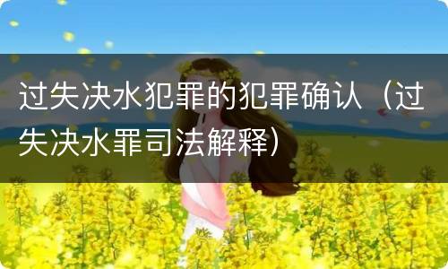 过失决水犯罪的犯罪确认（过失决水罪司法解释）