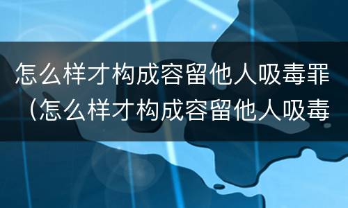 怎么样才构成容留他人吸毒罪（怎么样才构成容留他人吸毒罪名）