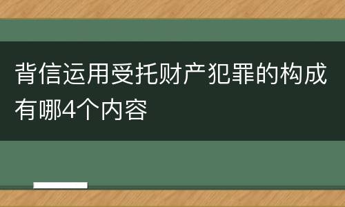 背信运用受托财产犯罪的构成有哪4个内容
