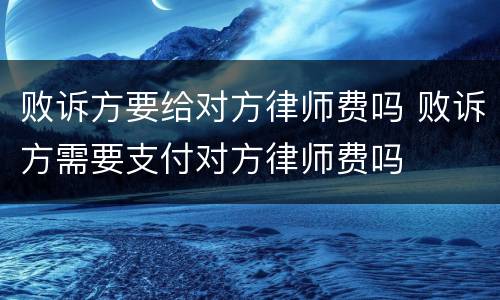 败诉方要给对方律师费吗 败诉方需要支付对方律师费吗