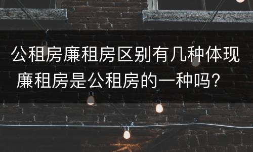 公租房廉租房区别有几种体现 廉租房是公租房的一种吗?