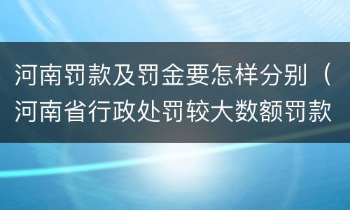 河南罚款及罚金要怎样分别（河南省行政处罚较大数额罚款是多少）
