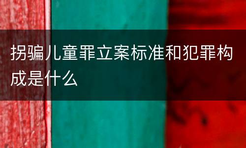 拐骗儿童罪立案标准和犯罪构成是什么