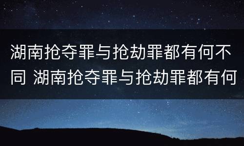湖南抢夺罪与抢劫罪都有何不同 湖南抢夺罪与抢劫罪都有何不同呢