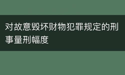 对故意毁坏财物犯罪规定的刑事量刑幅度