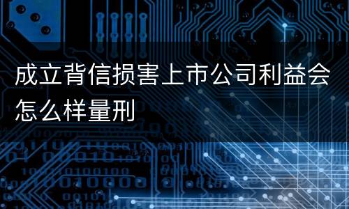 成立背信损害上市公司利益会怎么样量刑