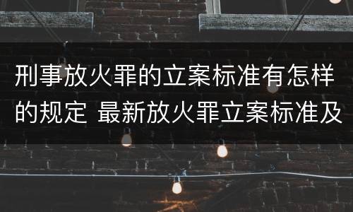 刑事放火罪的立案标准有怎样的规定 最新放火罪立案标准及量刑