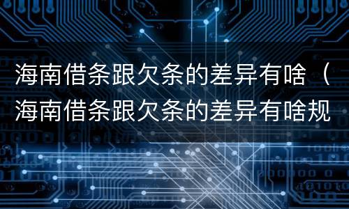 海南借条跟欠条的差异有啥（海南借条跟欠条的差异有啥规定）