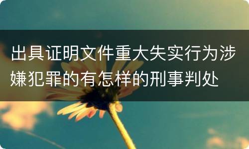 出具证明文件重大失实行为涉嫌犯罪的有怎样的刑事判处