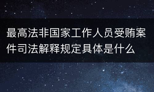 最高法非国家工作人员受贿案件司法解释规定具体是什么