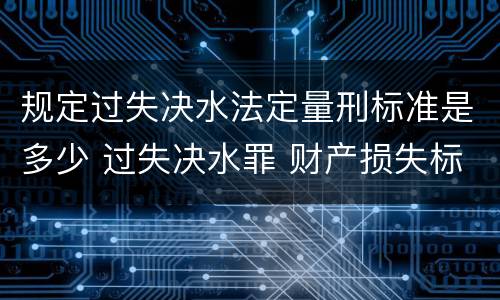 规定过失决水法定量刑标准是多少 过失决水罪 财产损失标准