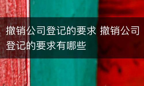 撤销公司登记的要求 撤销公司登记的要求有哪些
