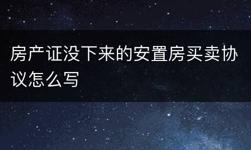 房产证没下来的安置房买卖协议怎么写