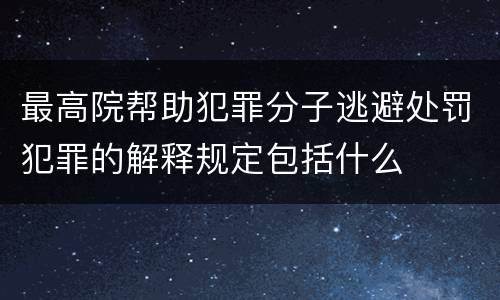 最高院帮助犯罪分子逃避处罚犯罪的解释规定包括什么