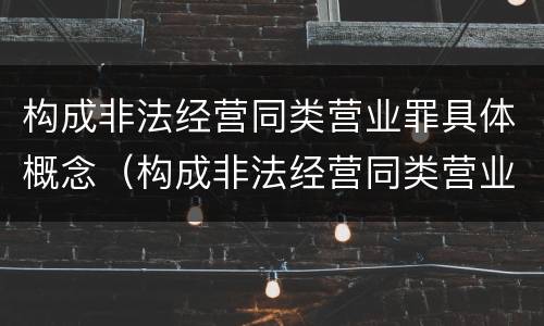 构成非法经营同类营业罪具体概念（构成非法经营同类营业罪具体概念界定）