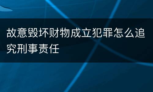 故意毁坏财物成立犯罪怎么追究刑事责任