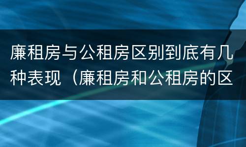 廉租房与公租房区别到底有几种表现（廉租房和公租房的区别到底是什么）