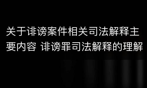 关于诽谤案件相关司法解释主要内容 诽谤罪司法解释的理解与适用