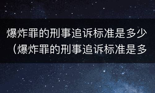 爆炸罪的刑事追诉标准是多少（爆炸罪的刑事追诉标准是多少条）